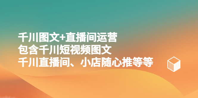 【副业项目5509期】千川图文+直播间运营，包含千川短视频图文、千川直播间、小店随心推等等-知联副业