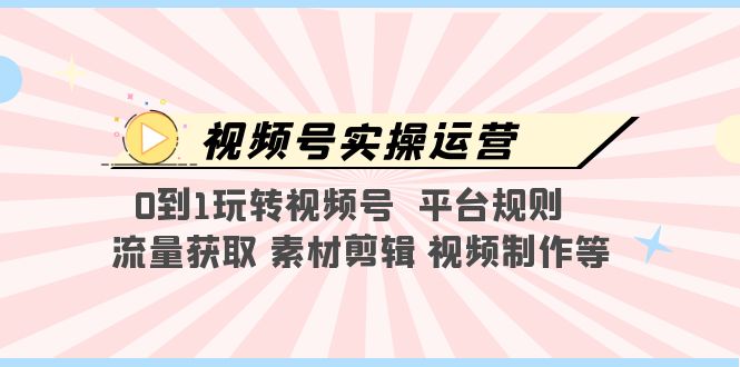 【副业项目5528期】视频号实操运营，0到1玩转视频号 平台规则 流量获取 素材剪辑 视频制作等-知联副业