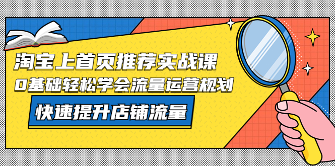 【副业项目5536期】淘宝上首页/推荐实战课：0基础轻松学会流量运营规划，快速提升店铺流量-知联副业