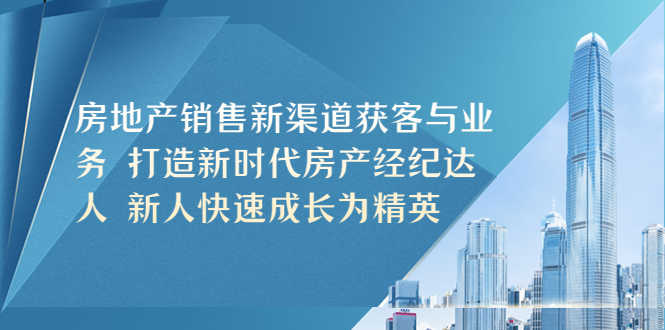 【副业项目5545期】房地产销售新渠道获客与业务 打造新时代房产经纪达人 新人快速成长为精英-知联副业