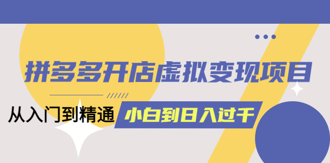 【副业项目5553期】拼多多开店虚拟变现项目：入门到精通 从小白到日入1000（完整版）-知联副业
