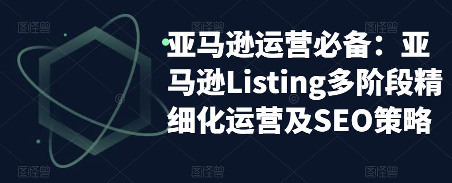 【副业项目5572期】亚马逊2023运营实操：亚马逊Listing多阶段/精细化运营及SEO策略-知联副业