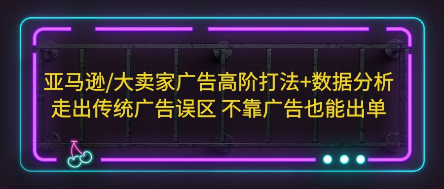 【副业项目5590期】亚马逊/大卖家广告高阶打法+数据分析，走出传统广告误区 不靠广告也能出单-知联副业