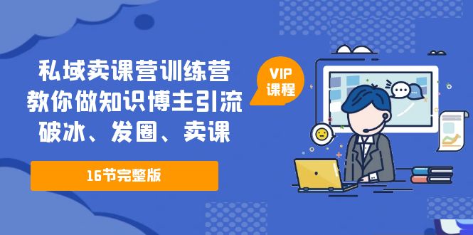 【副业项目5591期】私域卖课营训练营：教你做知识博主引流、破冰、发圈、卖课（16节课完整版）-知联副业