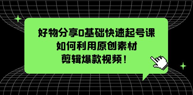 【副业项目5597期】好物分享0基础快速起号课：如何利用原创素材剪辑爆款视频-知联副业