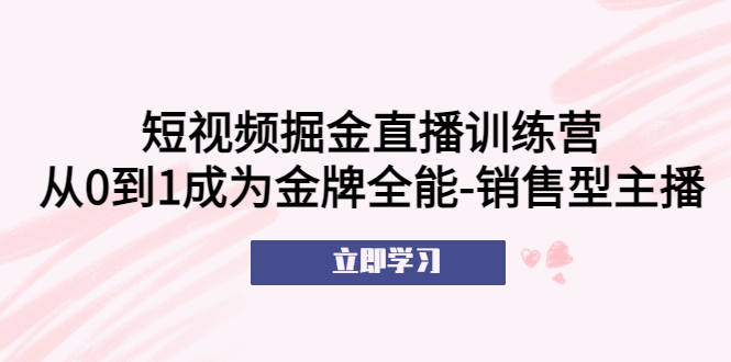 【副业项目5601期】短视频掘金直播训练营：从0到1成为金牌全能-销售型主播-知联副业