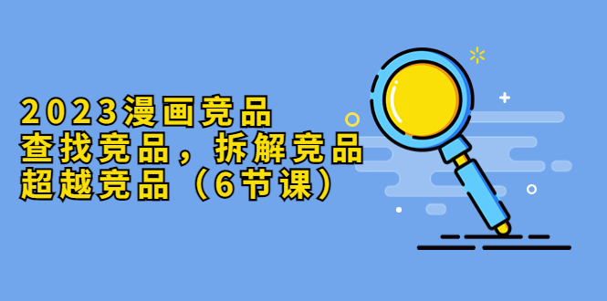 【副业项目5877期】2023漫画竞品，查找竞品，拆解竞品，超越竞品（6节课）-知联副业