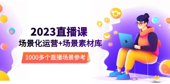 【副业项目5710期】2023直播-场景化运营+场景素材库，1000多个直播场景参考-知联副业