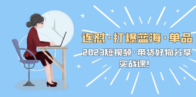 【副业项目5711期】连怼·打爆蓝海·单品，2023短视频·带货好物分享·实战课-知联副业