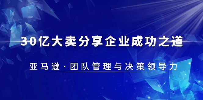 【副业项目5712期】30·亿大卖·分享企业·成功之道-亚马逊·团队管理与决策领导力-知联副业