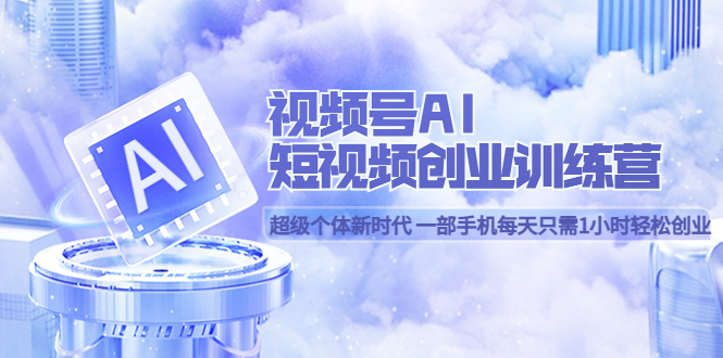【副业项目5863期】视频号AI短视频创业训练营 超级个体新时代 一部手机每天只需1小时轻松创业-知联副业