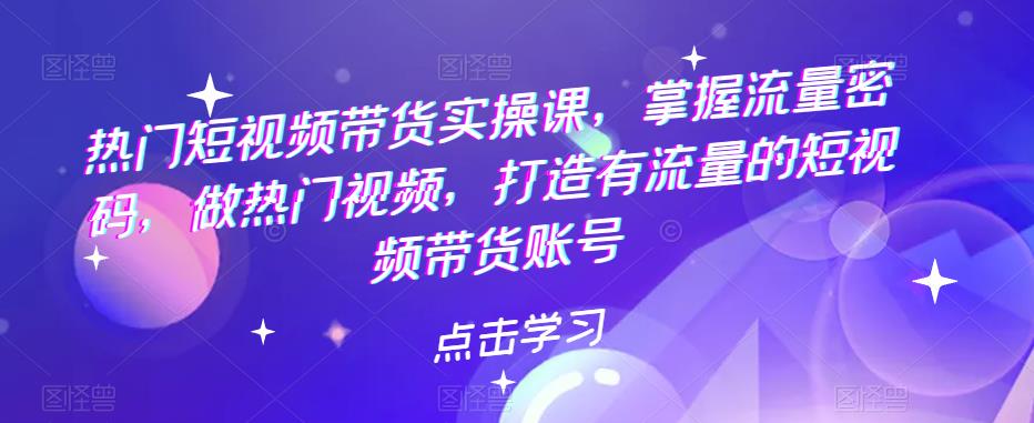 【副业项目5822期】热门短视频带货实战 掌握流量密码 做热门视频 打造有流量的短视频带货账号-知联副业