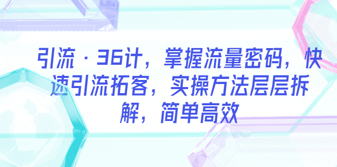 【副业项目5924期】引流·36计，掌握流量密码，快速引流拓客，实操方法层层拆解，简单高效-知联副业