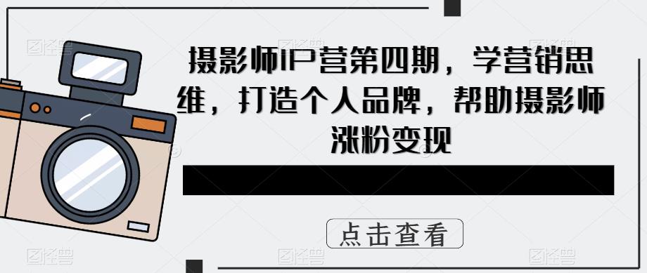 【副业项目5867期】摄影师IP营第4期，学营销思维，打造个人品牌，帮助摄影师涨粉变现-知联副业