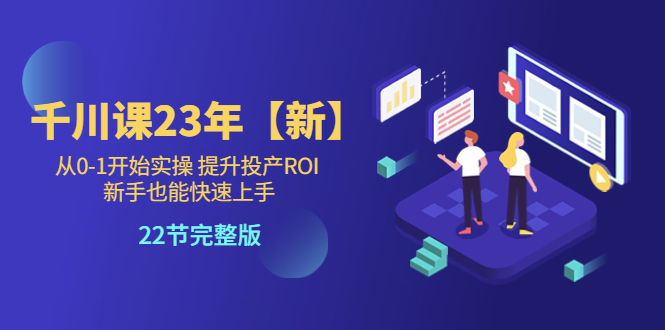 【副业项目5925期】千川课23年【新】从0-1开始实操 提升投产ROI 新手也能快速上手 22节完整版-知联副业