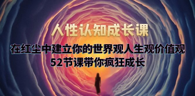 【副业项目5930期】人性认知成长课，在红尘中建立你的世界观人生观价值观，52节课带你疯狂成长-知联副业