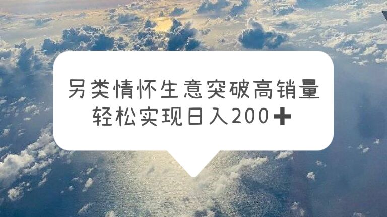 【副业项目5948期】另类情怀信息差生意，突破高销量，轻松实现日入200+-知联副业