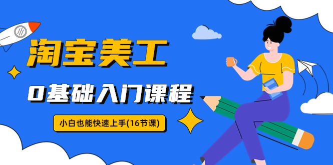 【副业项目5972期】淘宝美工0基础入门课程，小白也能快速上手（16节视频课）-知联副业