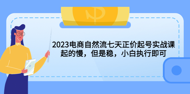 【副业项目5976期】2023电商自然流七天正价起号实战课：起的慢，但是稳，小白执行即可-知联副业