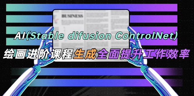【副业项目5689期】AI（stable difusion ControlNet）绘画进阶课程 办公场景 全面提升工作效率-知联副业