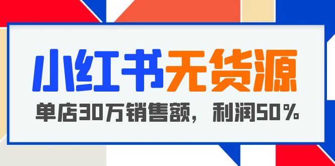 【副业项目5733期】小红书无货源项目：从0-1从开店到爆单，单店30万销售额，利润50%，干货分享-知联副业