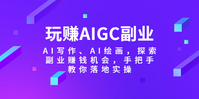 【副业项目5941期】玩赚AIGC副业-AI写作、AI绘画,探索副业赚钱机会,手把手教你落地实操-知联副业