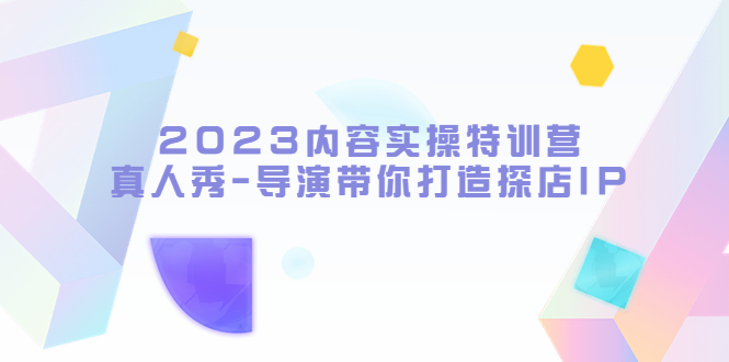 【副业项目5734期】2023内容实操特训营，真人秀-导演带你打造探店IP-知联副业
