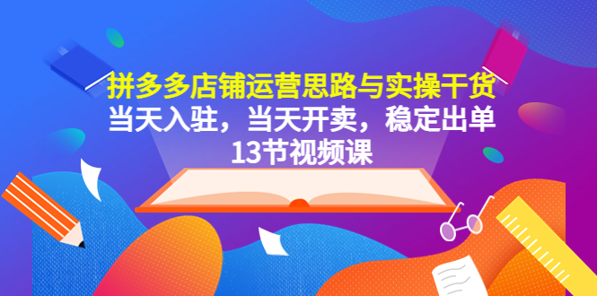 【副业项目5757期】拼多多店铺运营思路与实操干货，当天入驻，当天开卖，稳定出单（13节课）-知联副业