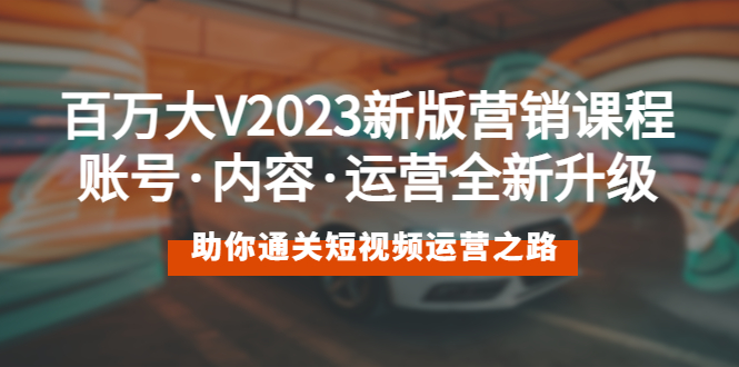 【副业项目5706期】百万大V2023新版营销课 账号·内容·运营全新升级 通关短视频运营之路-知联副业