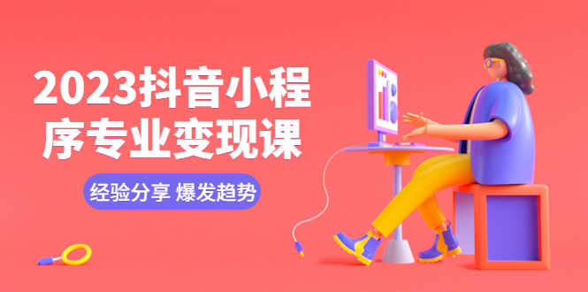 【副业项目5842期】2023抖音小程序专业变现课 经验分享 爆发趋势 变现逻辑 养高权重号 剪辑等-知联副业