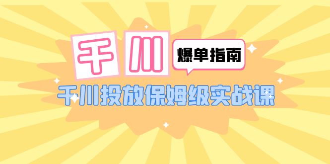 【副业项目6184期】千川-爆单实战指南：千川投放保姆级实战课（22节课时）-知联副业