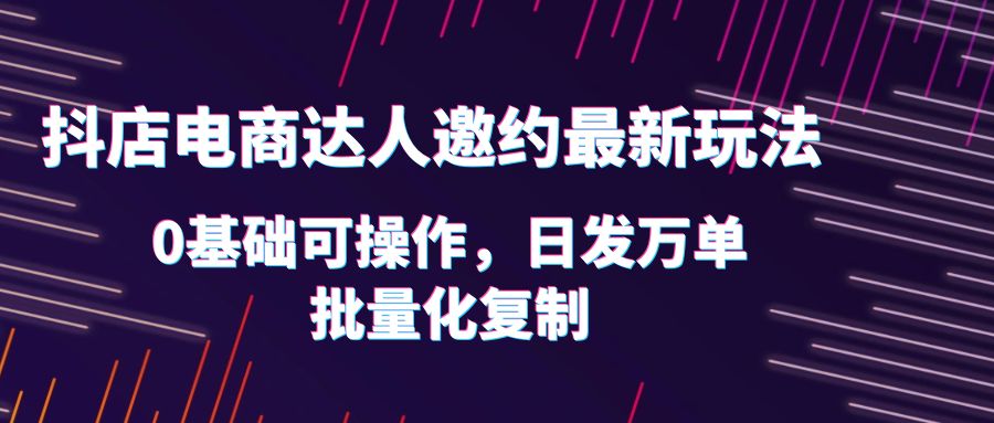 【副业项目6186期】抖店电商达人邀约最新玩法，0基础可操作，日发万单，批量化复制！-知联副业