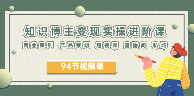 【副业项目6276期】2023年知识-博主变现实操进阶课：商业策划 产品策划 短视频 直播间 私域-知联副业