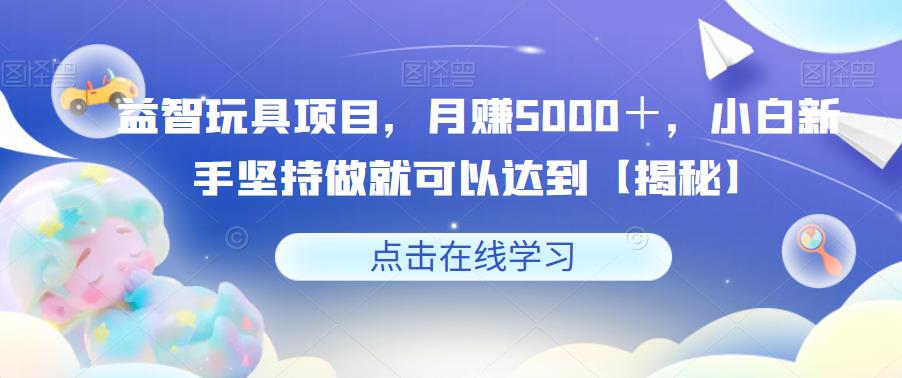 【副业项目6107期】益智玩具项目，月赚5000＋，小白新手坚持做就可以达到【揭秘】-知联副业