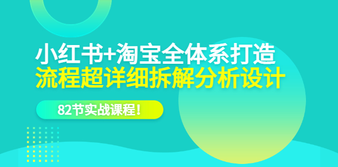 【副业项目6213期】小红书+淘宝·全体系打造，流程超详细拆解分析设计，82节实战课程-知联副业