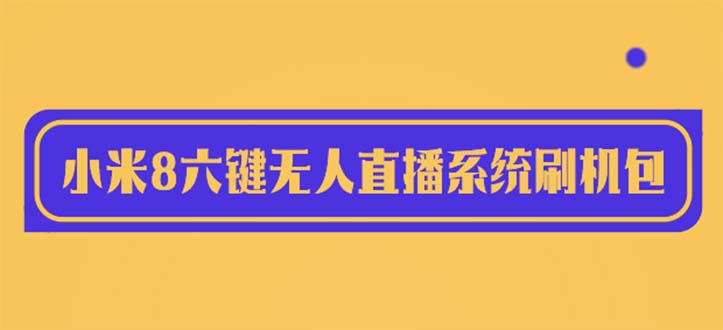 【副业项目6118期】2023最新小米8六键无人直播系统刷机包，含刷机教程 100%可用-知联副业