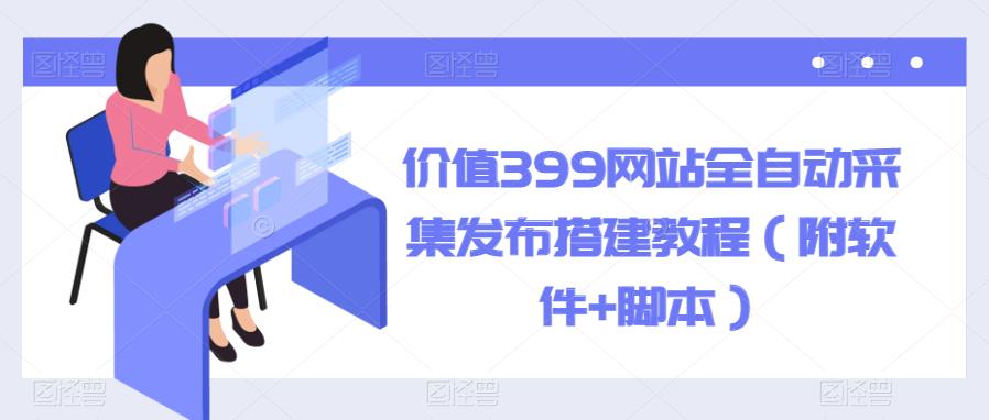 【副业项目6147期】价值399网站全自动采集发布搭建教程（附软件+脚本）-知联副业