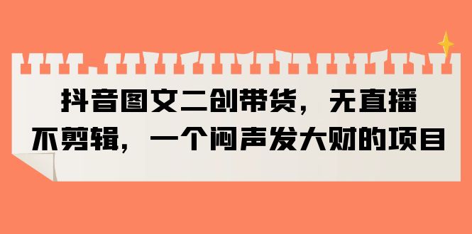 【副业项目6332期】抖音图文二创带货，无直播，不剪辑，一个闷声发大财的项目-知联副业