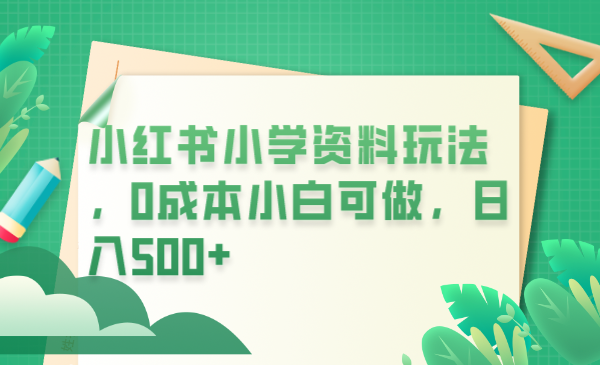 【副业项目6302期】小红书小学资料玩法，0成本小白可做日入500+（教程+资料）-知联副业