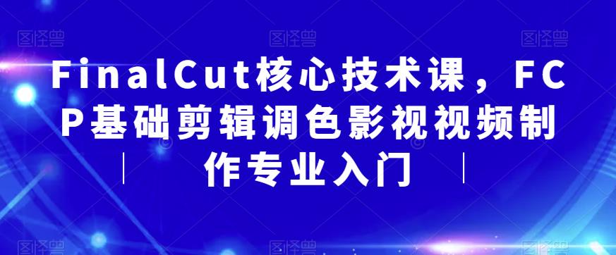 【副业项目6236期】FinalCut核心技术课，FCP基础剪辑调色影视视频制作专业入门-知联副业