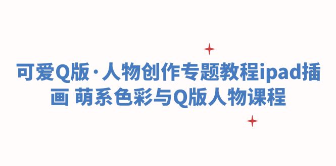 【副业项目6158期】可爱Q版·人物创作专题教程ipad插画 萌系色彩与Q版人物课程-知联副业