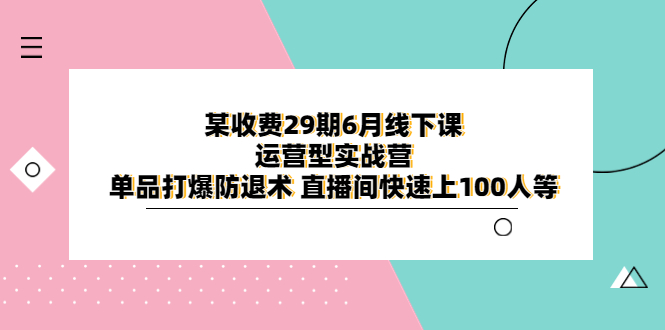 【副业项目6323期】某收费29期6月线下课-运营型实战营 单品打爆防退术 直播间快速上100人等-知联副业