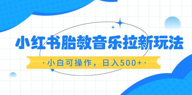 【副业项目6313期】小红书胎教音乐拉新玩法，小白可操作，日入500+（资料已打包）-知联副业
