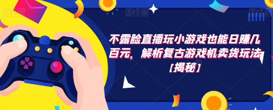 【副业项目6253期】不露脸直播玩小游戏也能日赚几百元，解析复古游戏机卖货玩法-知联副业