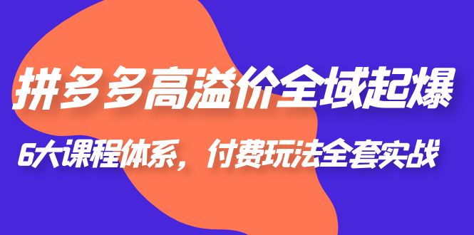 【副业项目6362期】拼多多-高溢价 全域 起爆，6大课程体系，付费玩法全套实战！-知联副业