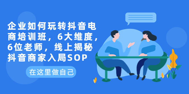 【副业项目6282期】企业如何玩转抖音电商培训班，6大维度，6位老师，线上揭秘抖音商家入局SOP-知联副业