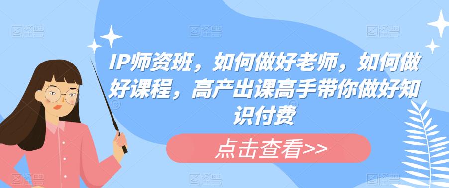【副业项目6290期】IP师资班，如何做好老师，如何做好课程，高产出课高手带你做好知识付费-知联副业