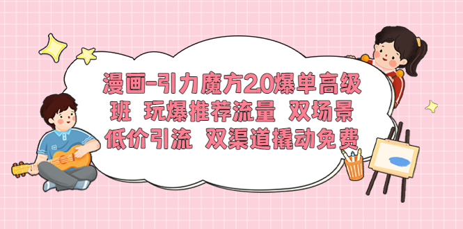 【副业项目6022期】漫画-引力魔方2.0爆单高级班 玩爆推荐流量 双场景低价引流 双渠道撬动免费-知联副业