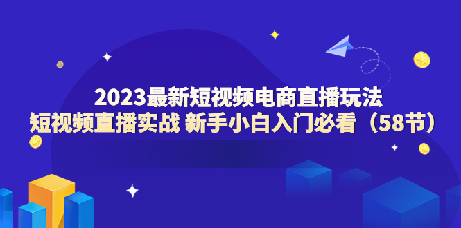 【副业项目6023期】2023最新短视频电商直播玩法课 短视频直播实战 新手小白入门必看（58节）-知联副业