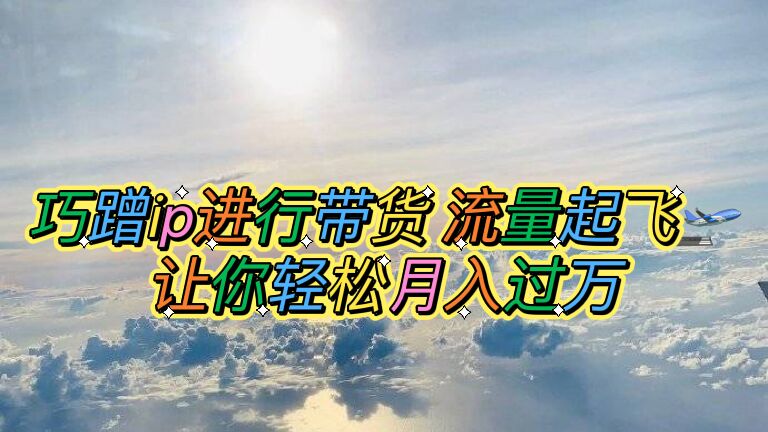 【副业项目6027期】巧蹭ip进行带货，流量起飞，让你轻松月入过万【脚本+素材】-知联副业